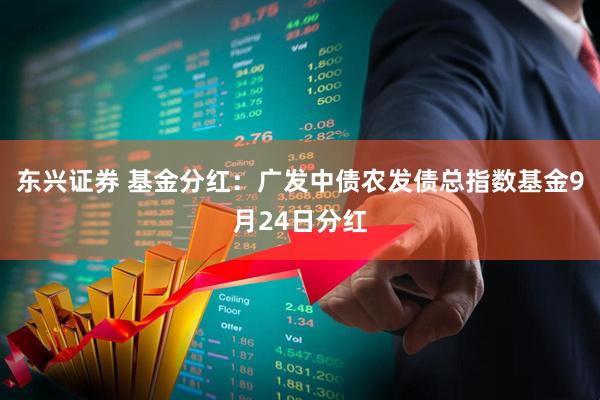 东兴证券 基金分红：广发中债农发债总指数基金9月24日分红