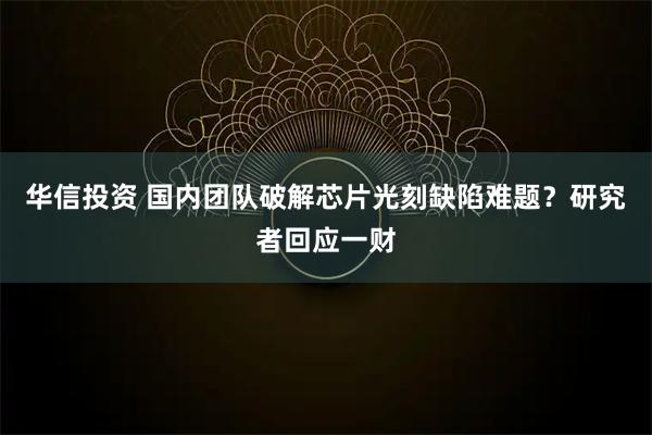 华信投资 国内团队破解芯片光刻缺陷难题？研究者回应一财