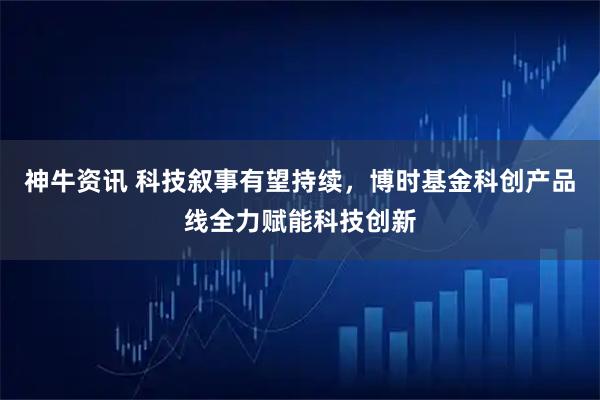 神牛资讯 科技叙事有望持续，博时基金科创产品线全力赋能科技创新