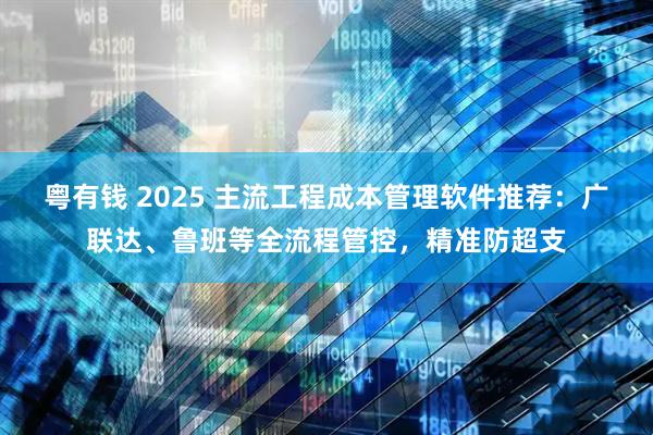 粤有钱 2025 主流工程成本管理软件推荐:广联达、鲁班等全流程管控,精准防超支