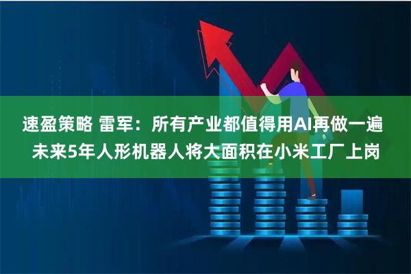 速盈策略 雷军:所有产业都值得用AI再做一遍 未来5年人形机器人将大面积在小米工厂上岗