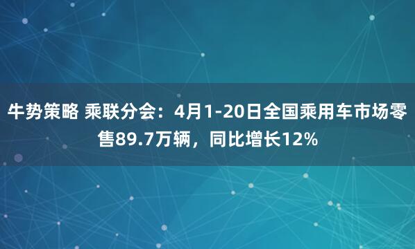 牛势策略 乘联分会：4月1-20日全国乘用车市场零售89.7万辆，同比增长12%