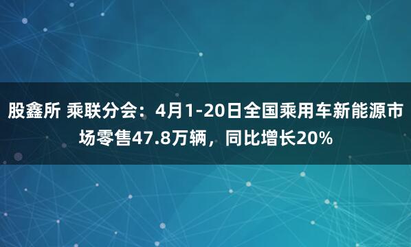 股鑫所 乘联分会：4月1-20日全国乘用车新能源市场零售47.8万辆，同比增长20%