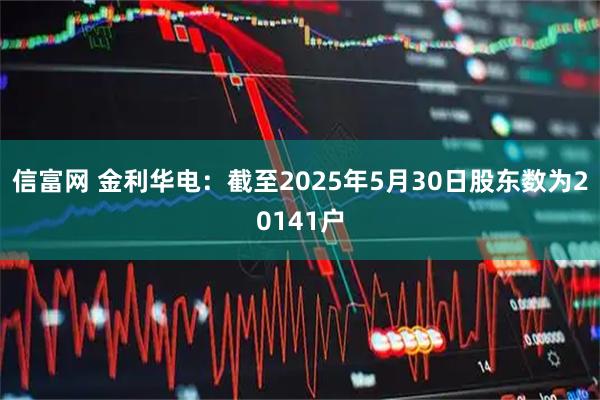 信富网 金利华电：截至2025年5月30日股东数为20141户