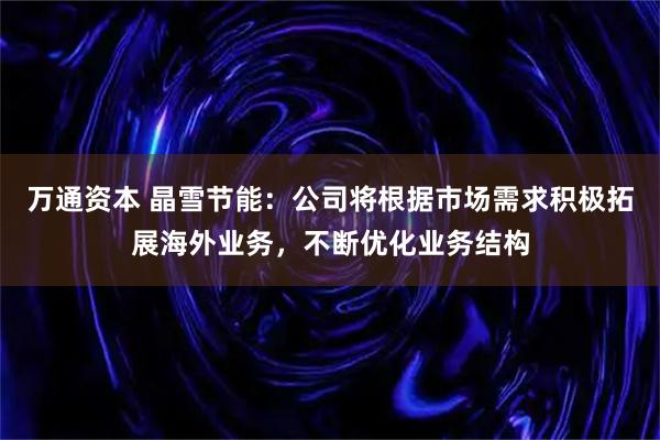 万通资本 晶雪节能：公司将根据市场需求积极拓展海外业务，不断优化业务结构