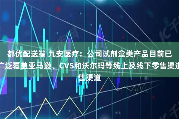都优配送端 九安医疗：公司试剂盒类产品目前已广泛覆盖亚马逊、CVS和沃尔玛等线上及线下零售渠道