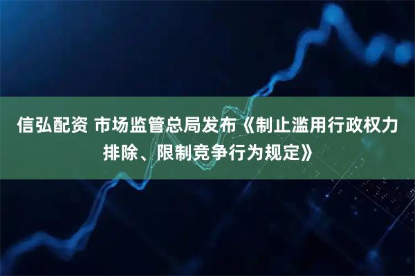 信弘配资 市场监管总局发布《制止滥用行政权力排除、限制竞争行为规定》