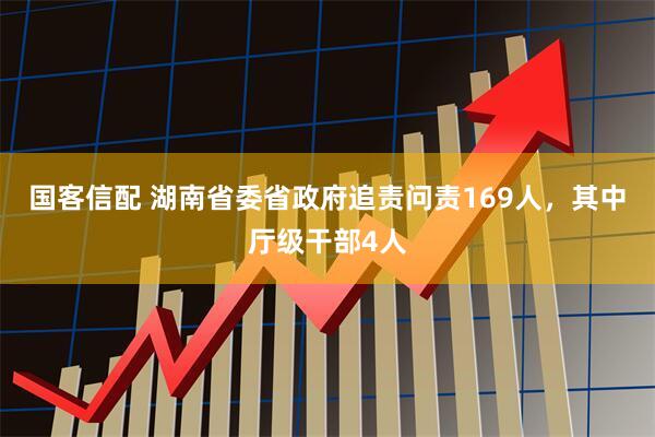 国客信配 湖南省委省政府追责问责169人，其中厅级干部4人