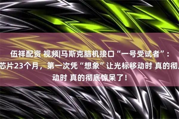 伍祥配资 视频|马斯克脑机接口“一号受试者”:大脑植入芯片23个月,第一次凭“想象”让光标移动时 真的彻底惊呆了!