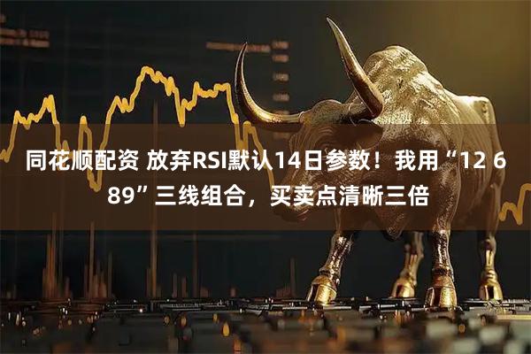 同花顺配资 放弃RSI默认14日参数!我用“12 6 89”三线组合,买卖点清晰三倍