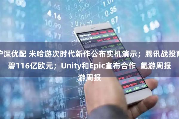 沪深优配 米哈游次时代新作公布实机演示；腾讯战投育碧116亿欧元；Unity和Epic宣布合作  氪游周报