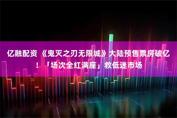 亿融配资 《鬼灭之刃无限城》大陆预售票房破亿！「场次全红满座」救低迷市场