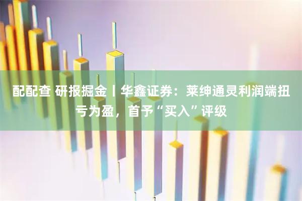 配配查 研报掘金丨华鑫证券：莱绅通灵利润端扭亏为盈，首予“买入”评级