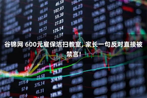 谷锦网 600元雇保洁扫教室, 家长一句反对直接被禁言!